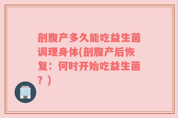 剖腹产多久能吃益生菌调理身体(剖腹产后恢复:何时开始吃益生菌?) 剖腹产多久能吃益生菌调理身体(剖腹产后恢复:何时开始吃益生菌?)