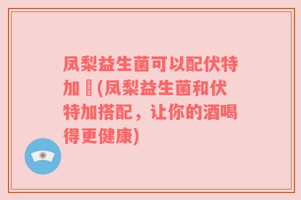 凤梨益生菌可以配伏特加嚰(凤梨益生菌和伏特加搭配，让你的酒喝得更健康)