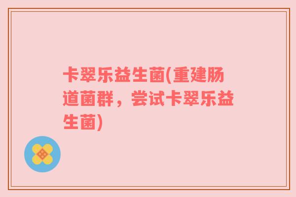 卡翠乐益生菌(重建肠道菌群,尝试卡翠乐益生菌) 卡翠乐益生菌(重建肠道菌群,尝试卡翠乐益生菌)