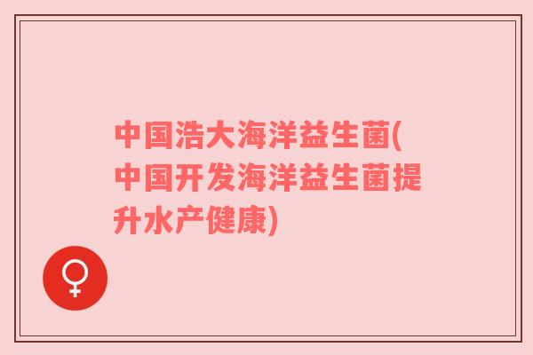 中国浩大海洋益生菌(中国开发海洋益生菌提升水产健康)
