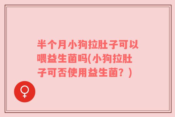 半个月小狗拉肚子可以喂益生菌吗(小狗拉肚子可否使用益生菌？)