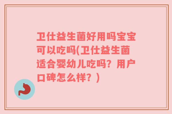 卫仕益生菌好用吗宝宝可以吃吗(卫仕益生菌适合婴幼儿吃吗?用户口碑怎么样?) 卫仕益生菌好用吗宝宝可以吃吗(卫仕益生菌适合婴幼儿吃吗?用户口碑怎么样?)