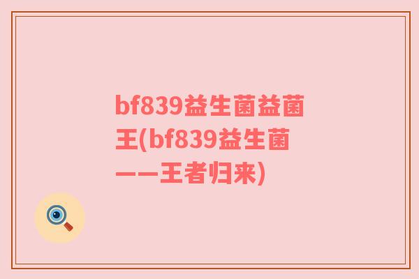 bf839益生菌益菌王(bf839益生菌——王者归来) bf839益生菌益菌王(bf839益生菌——王者归来)