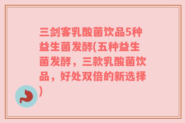 三剑客乳酸菌饮品5种益生菌发酵(五种益生菌发酵,三款乳酸菌饮品,好处双倍的新选择) 三剑客乳酸菌饮品5种益生菌发酵(五种益生菌发酵,三款乳酸菌饮品,好处双倍的新选择)