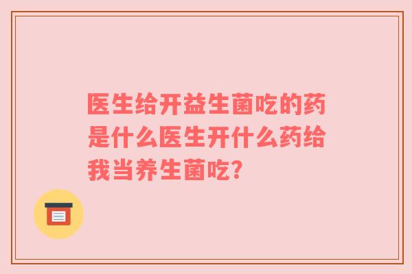 医生给开益生菌吃的药是什么医生开什么药给我当养生菌吃? 医生给开益生菌吃的药是什么医生开什么药给我当养生菌吃?