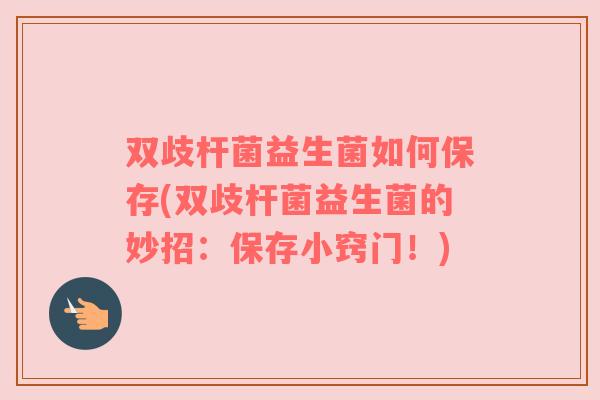 双歧杆菌益生菌如何保存(双歧杆菌益生菌的妙招：保存小窍门！)