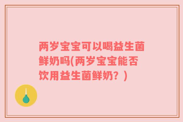 两岁宝宝可以喝益生菌鲜奶吗(两岁宝宝能否饮用益生菌鲜奶?) 两岁宝宝可以喝益生菌鲜奶吗(两岁宝宝能否饮用益生菌鲜奶?)