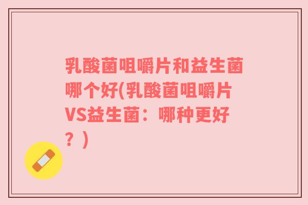 乳酸菌咀嚼片和益生菌哪个好(乳酸菌咀嚼片VS益生菌:哪种更好?) 乳酸菌咀嚼片和益生菌哪个好(乳酸菌咀嚼片VS益生菌:哪种更好?)
