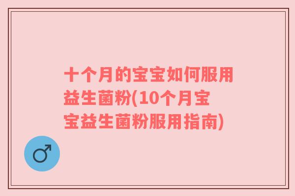 十个月的宝宝如何服用益生菌粉(10个月宝宝益生菌粉服用指南)