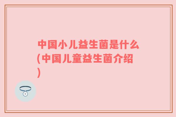 中国小儿益生菌是什么(中国儿童益生菌介绍)