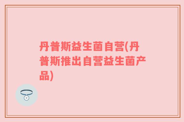 丹普斯益生菌自营(丹普斯推出自营益生菌产品) 丹普斯益生菌自营(丹普斯推出自营益生菌产品)