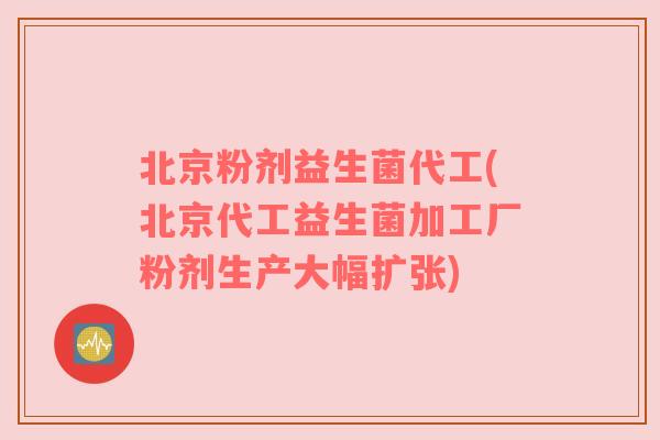 北京粉剂益生菌代工(北京代工益生菌加工厂粉剂生产大幅扩张) 北京粉剂益生菌代工(北京代工益生菌加工厂粉剂生产大幅扩张)
