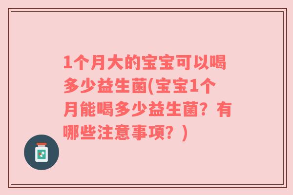 1个月大的宝宝可以喝多少益生菌(宝宝1个月能喝多少益生菌?有哪些注意事项?) 1个月大的宝宝可以喝多少益生菌(宝宝1个月能喝多少益生菌?有哪些注意事项?)