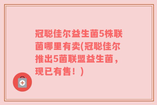 冠聪佳尔益生菌5株联菌哪里有卖(冠聪佳尔推出5菌联盟益生菌，现已有售！)