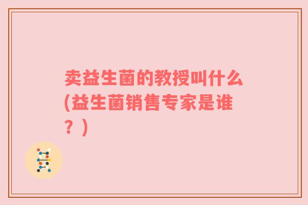 卖益生菌的教授叫什么(益生菌销售专家是谁？)