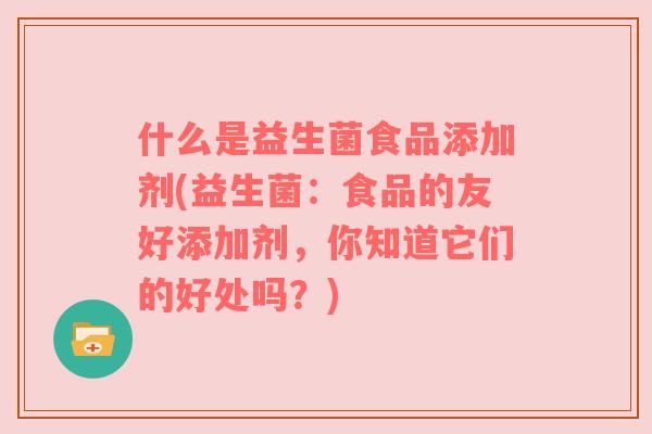 什么是益生菌食品添加剂(益生菌：食品的友好添加剂，你知道它们的好处吗？)