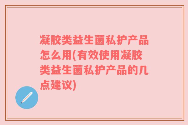 凝胶类益生菌私护产品怎么用(有效使用凝胶类益生菌私护产品的几点建议)
