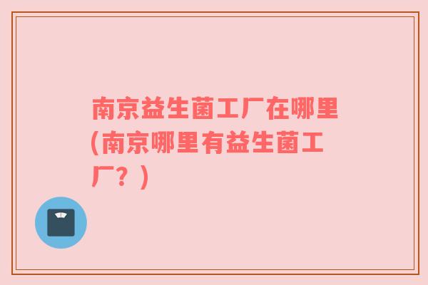 南京益生菌工厂在哪里(南京哪里有益生菌工厂？)