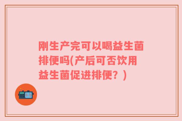 刚生产完可以喝益生菌排便吗(产后可否饮用益生菌促进排便?) 刚生产完可以喝益生菌排便吗(产后可否饮用益生菌促进排便?)