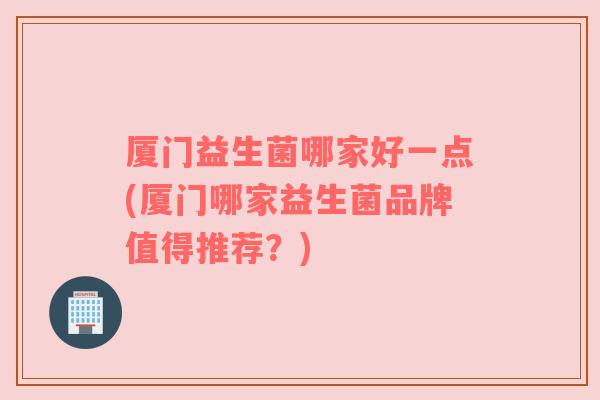 厦门益生菌哪家好一点(厦门哪家益生菌品牌值得推荐?) 厦门益生菌哪家好一点(厦门哪家益生菌品牌值得推荐?)
