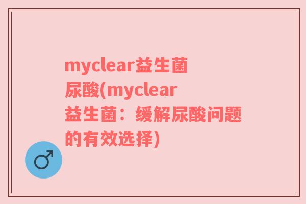 myclear益生菌尿酸(myclear益生菌：缓解尿酸问题的有效选择)