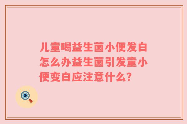 儿童喝益生菌小便发白怎么办益生菌引发童小便变白应注意什么？
