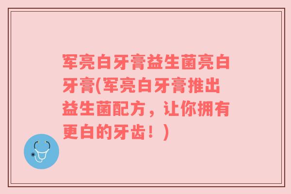 军亮白牙膏益生菌亮白牙膏(军亮白牙膏推出益生菌配方,让你拥有更白的牙齿!) 军亮白牙膏益生菌亮白牙膏(军亮白牙膏推出益生菌配方,让你拥有更白的牙齿!)