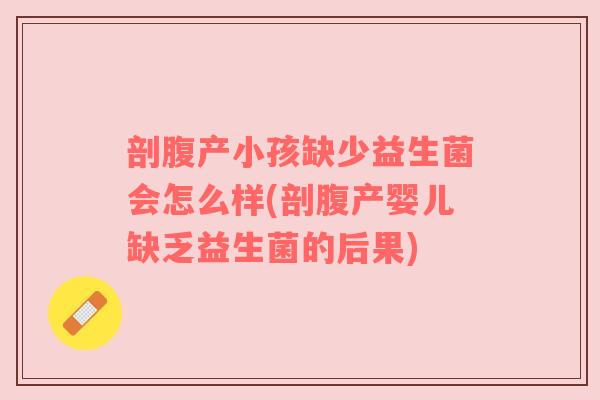 剖腹产小孩缺少益生菌会怎么样(剖腹产婴儿缺乏益生菌的后果)