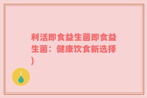 利活即食益生菌即食益生菌:健康饮食新选择) 利活即食益生菌即食益生菌:健康饮食新选择)