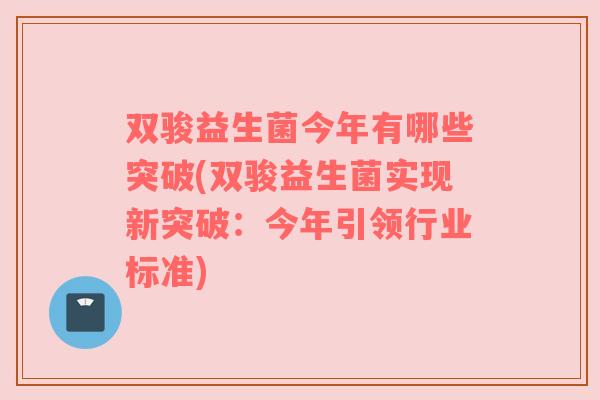 双骏益生菌今年有哪些突破(双骏益生菌实现新突破：今年引领行业标准)