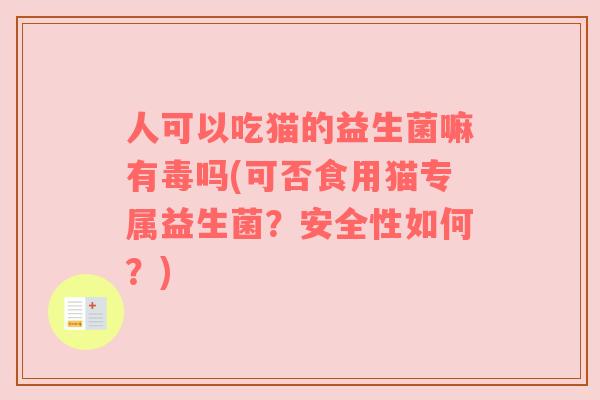 人可以吃猫的益生菌嘛有毒吗(可否食用猫专属益生菌？安全性如何？)