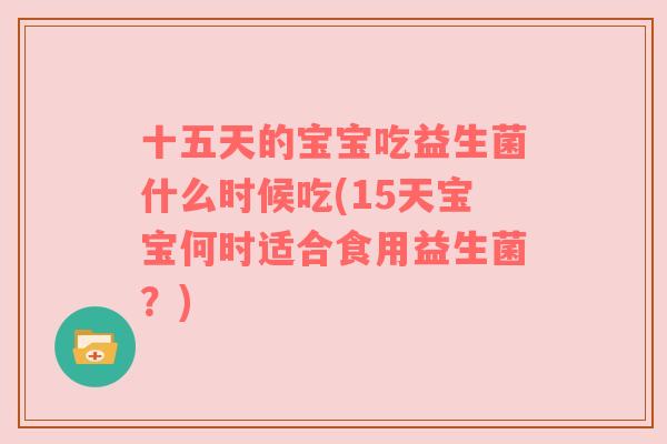 十五天的宝宝吃益生菌什么时候吃(15天宝宝何时适合食用益生菌？)