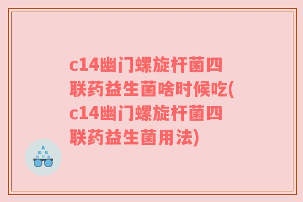 c14幽门螺旋杆菌四联药益生菌啥时候吃(c14幽门螺旋杆菌四联药益生菌用法) c14幽门螺旋杆菌四联药益生菌啥时候吃(c14幽门螺旋杆菌四联药益生菌用法)