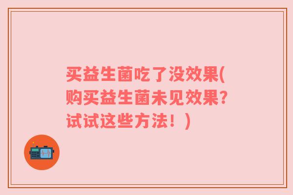 买益生菌吃了没效果(购买益生菌未见效果?试试这些方法!) 买益生菌吃了没效果(购买益生菌未见效果?试试这些方法!)