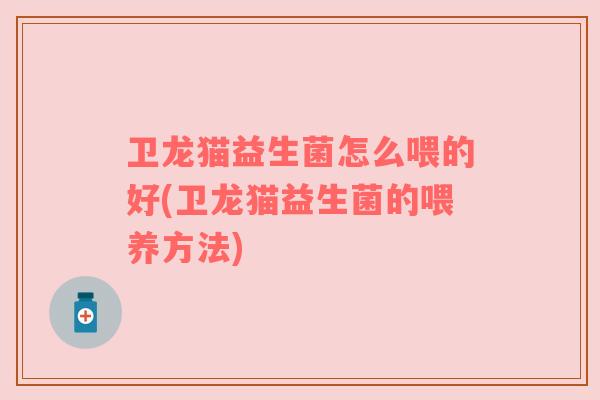 卫龙猫益生菌怎么喂的好(卫龙猫益生菌的喂养方法) 卫龙猫益生菌怎么喂的好(卫龙猫益生菌的喂养方法)