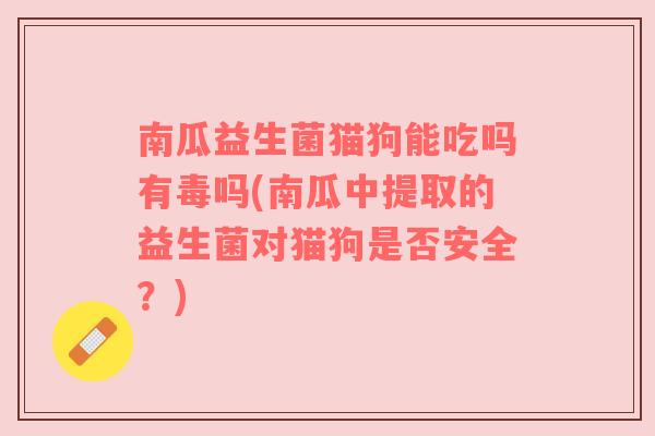 南瓜益生菌猫狗能吃吗有毒吗(南瓜中提取的益生菌对猫狗是否安全?) 南瓜益生菌猫狗能吃吗有毒吗(南瓜中提取的益生菌对猫狗是否安全?)
