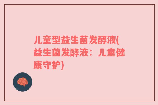 儿童型益生菌发酵液(益生菌发酵液：儿童健康守护)