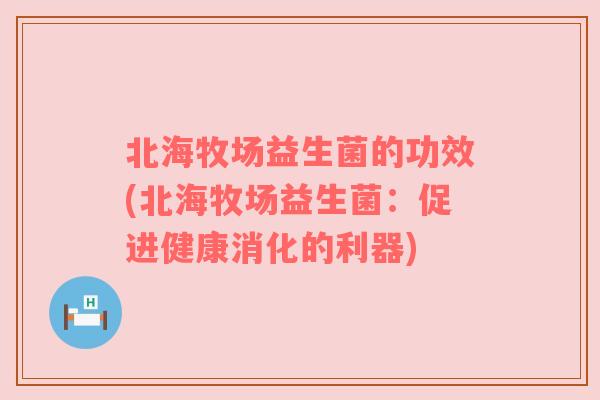 北海牧场益生菌的功效(北海牧场益生菌:促进健康消化的利器) 北海牧场益生菌的功效(北海牧场益生菌:促进健康消化的利器)