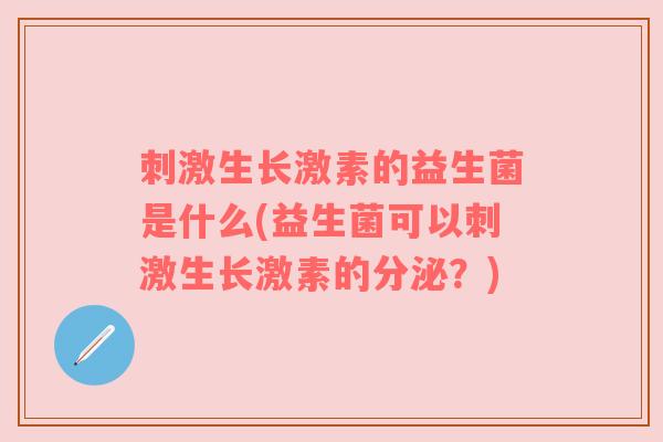 刺激生长激素的益生菌是什么(益生菌可以刺激生长激素的分泌?) 刺激生长激素的益生菌是什么(益生菌可以刺激生长激素的分泌?)