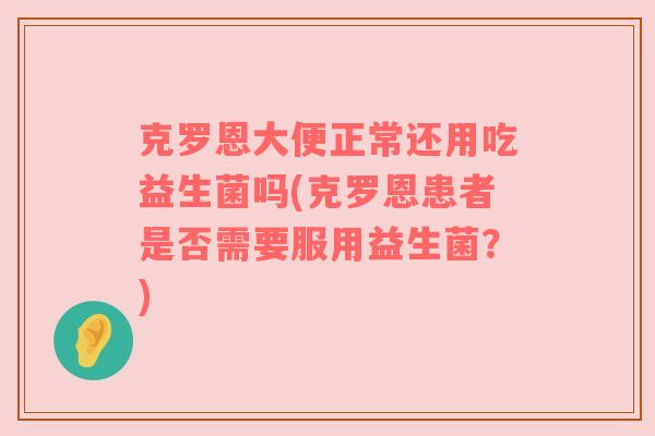 克罗恩大便正常还用吃益生菌吗(克罗恩患者是否需要服用益生菌？)