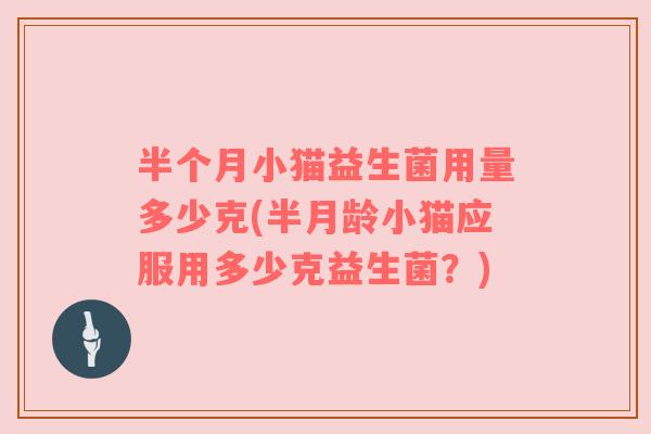半个月小猫益生菌用量多少克(半月龄小猫应服用多少克益生菌？)