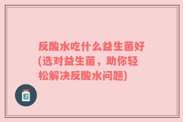 反酸水吃什么益生菌好(选对益生菌，助你轻松解决反酸水问题)