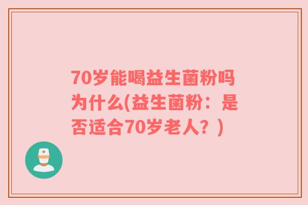 70岁能喝益生菌粉吗为什么(益生菌粉：是否适合70岁老人？)