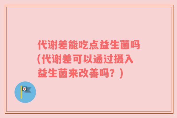 代谢差能吃点益生菌吗(代谢差可以通过摄入益生菌来改善吗？)