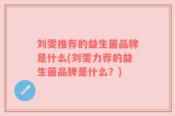 刘雯推荐的益生菌品牌是什么(刘雯力荐的益生菌品牌是什么？)