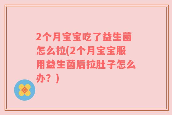 2个月宝宝吃了益生菌怎么拉(2个月宝宝服用益生菌后拉肚子怎么办？)