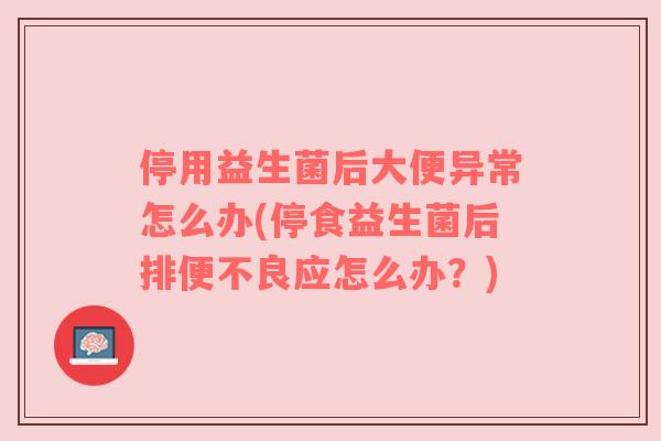 停用益生菌后大便异常怎么办(停食益生菌后排便不良应怎么办？)