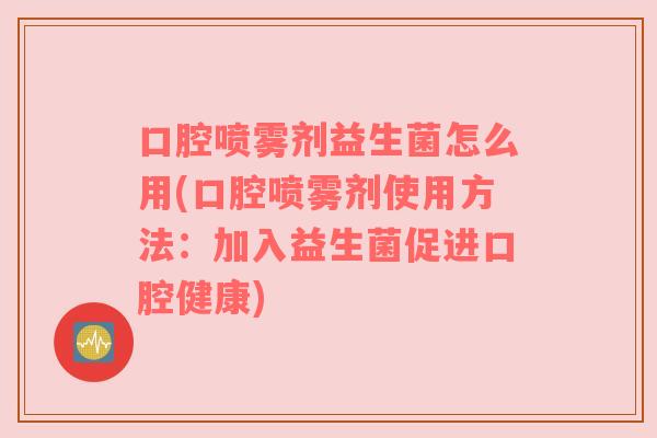 口腔喷雾剂益生菌怎么用(口腔喷雾剂使用方法：加入益生菌促进口腔健康)