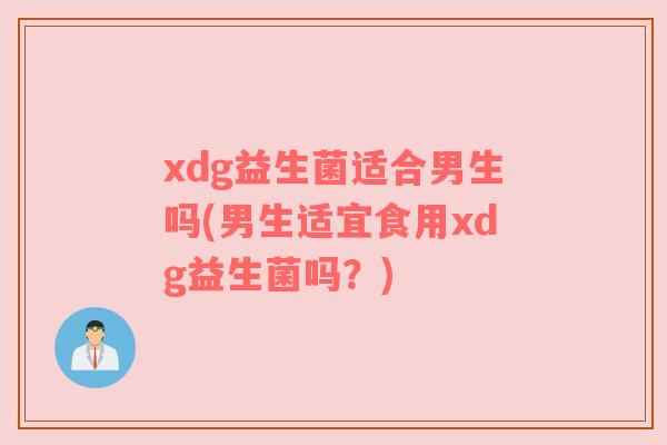 xdg益生菌适合男生吗(男生适宜食用xdg益生菌吗？)