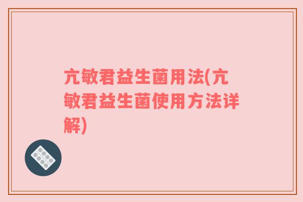 亢敏君益生菌用法(亢敏君益生菌使用方法详解)